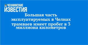 Большая часть эксплуатируемых в Челнах трамваев имеет пробег в 3 миллиона километров