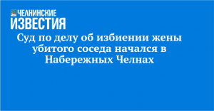 Суд по делу об избиении жены убитого соседа начался в Набережных Челнах