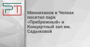 Минниханов в Челнах посетил парк «Прибрежный» и Концертный зал им. Садыковой