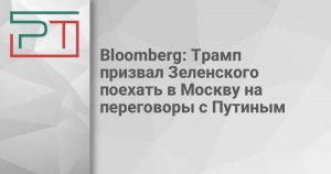 Bloomberg: Трамп призвал Зеленского поехать в Москву на переговоры с Путиным