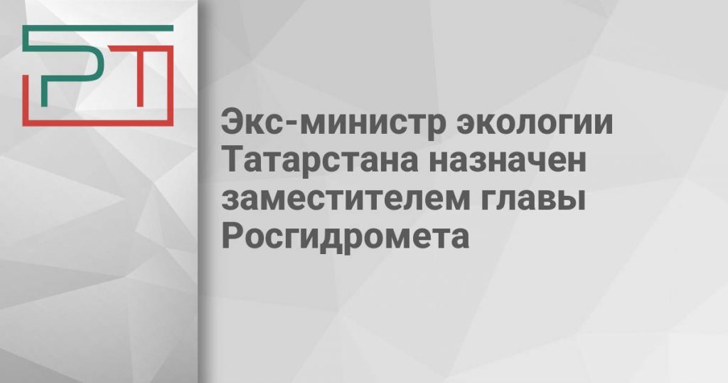 Экс-министр экологии Татарстана назначен заместителем главы Росгидромета