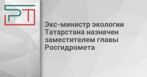 Экс-министр экологии Татарстана назначен заместителем главы Росгидромета