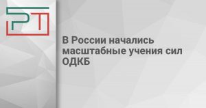 В России начались масштабные учения сил ОДКБ