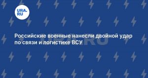 Российские военные нанесли двойной удар по связи и логистике ВСУ