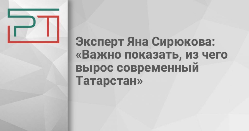 Эксперт Яна Сирюкова: «Важно показать, из чего вырос современный Татарстан»