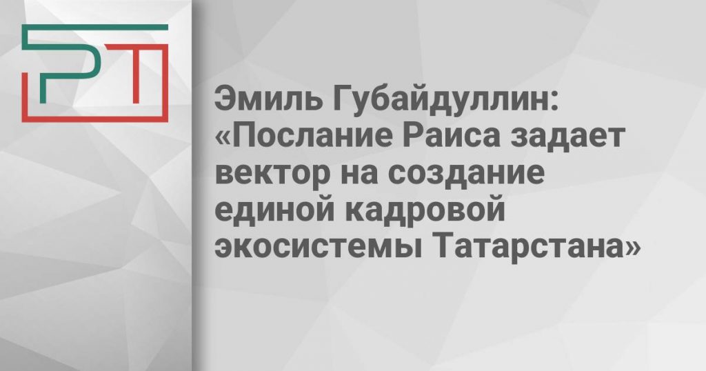 Эмиль Губайдуллин: «Послание Раиса задает вектор на создание единой кадровой экосистемы Татарстана»