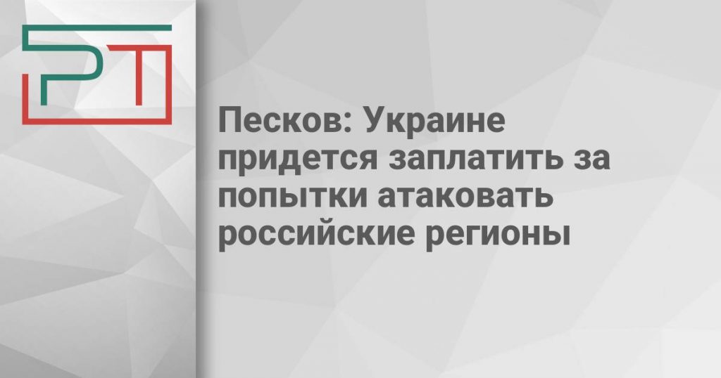 Песков: Украине придется заплатить за попытки атаковать российские регионы