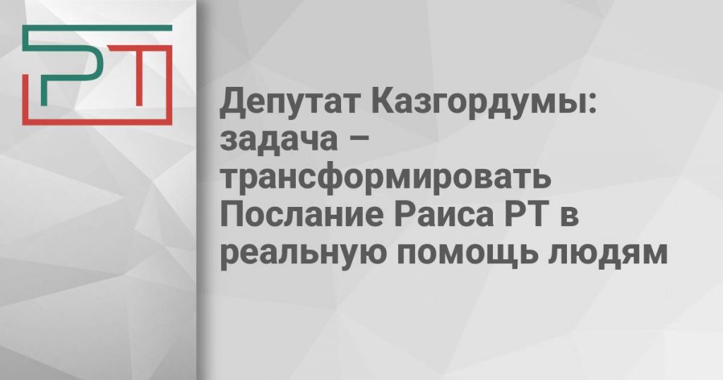 Депутат Казгордумы: задача – трансформировать Послание Раиса РТ в реальную помощь людям