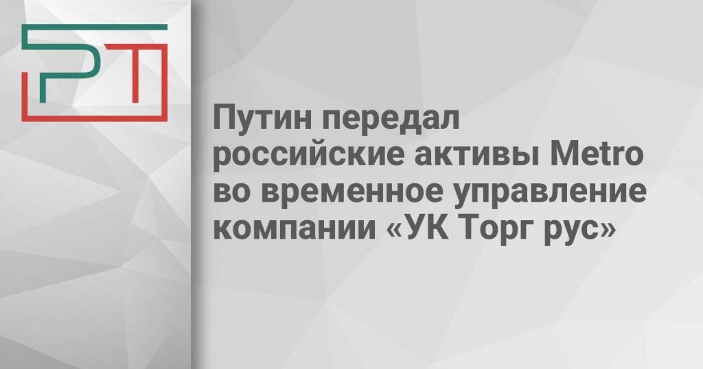 Путин передал российские активы Metro во временное управление компании «УК Торг рус»