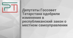 Депутаты Госсовет Татарстана одобрили изменения в республиканский закон о местном самоуправлении