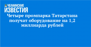 Четыре промпарка Татарстана получат оборудование на 1,2 миллиарда рублей