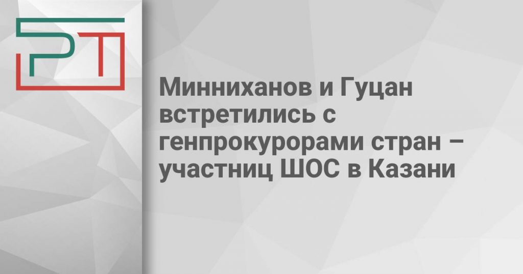 Минниханов и Гуцан встретились с генпрокурорами стран – участниц ШОС в Казани
