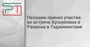 Песошин принял участие во встрече Хуснуллина и Рахмона в Таджикистане