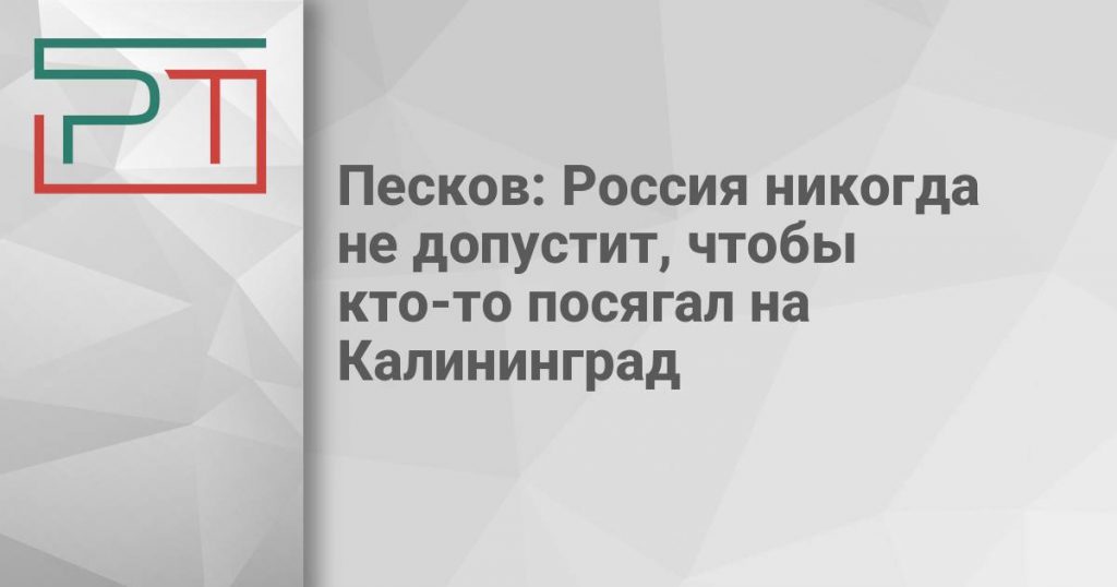 Песков: Россия никогда не допустит, чтобы кто-то посягал на Калининград