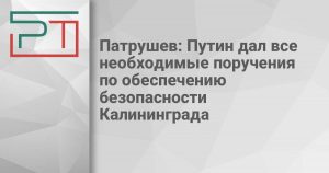 Патрушев: Путин дал все необходимые поручения по обеспечению безопасности Калининграда