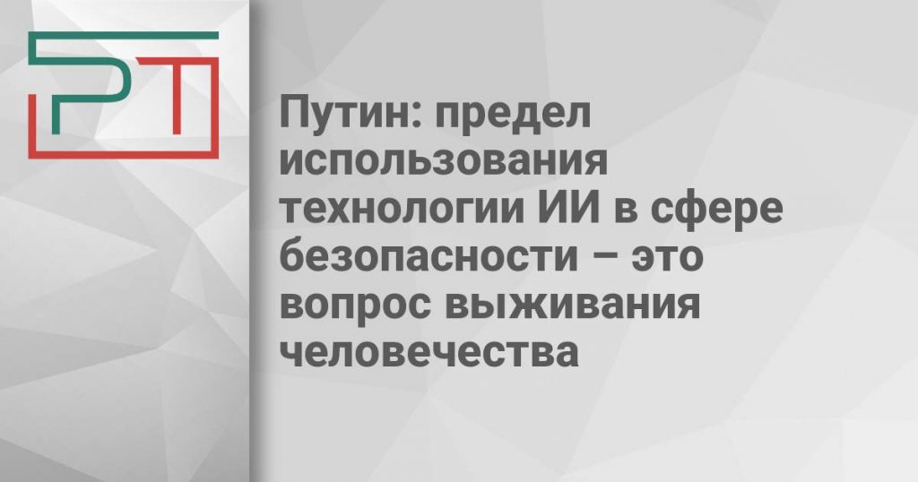 Путин: предел использования технологии ИИ в сфере безопасности – это вопрос выживания человечества