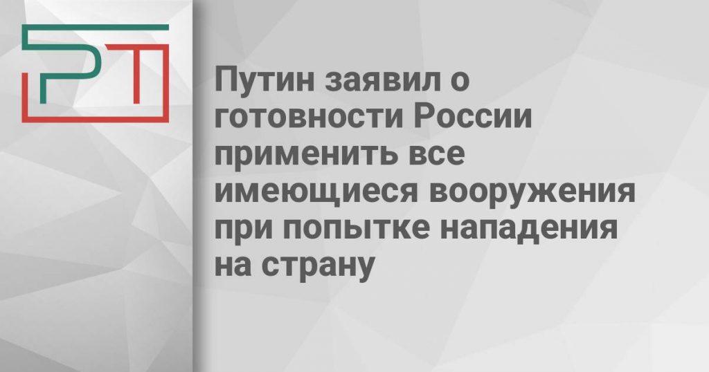 Путин заявил о готовности России применить все имеющиеся вооружения при попытке нападения на страну