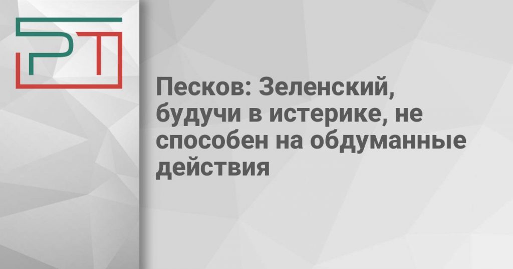 Песков: Зеленский, будучи в истерике, не способен на обдуманные действия