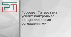 Госсовет Татарстана усилит контроль за концессионными соглашениями