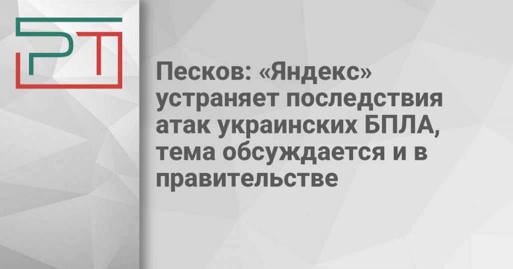 Песков: «Яндекс» устраняет последствия атак украинских БПЛА, тема обсуждается и в правительстве