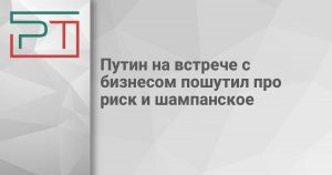 Путин на встрече с бизнесом пошутил про риск и шампанское
