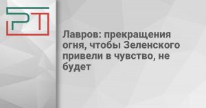 Лавров: прекращения огня, чтобы Зеленского привели в чувство, не будет